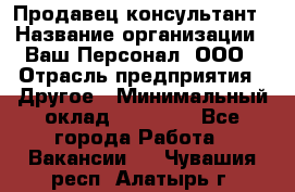 Продавец-консультант › Название организации ­ Ваш Персонал, ООО › Отрасль предприятия ­ Другое › Минимальный оклад ­ 27 000 - Все города Работа » Вакансии   . Чувашия респ.,Алатырь г.